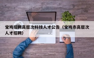 宝鸡招聘高层次科技人才公告（宝鸡市高层次人才招聘）