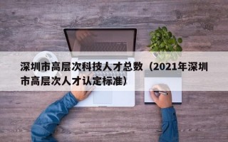 深圳市高层次科技人才总数（2021年深圳市高层次人才认定标准）