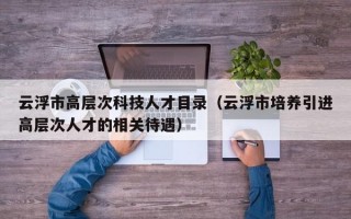 云浮市高层次科技人才目录（云浮市培养引进高层次人才的相关待遇）