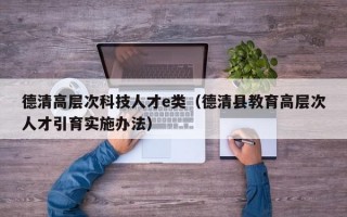 德清高层次科技人才e类（德清县教育高层次人才引育实施办法）