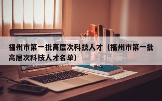 福州市第一批高层次科技人才（福州市第一批高层次科技人才名单）