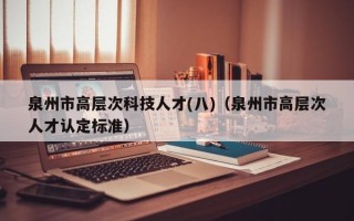 泉州市高层次科技人才(八)（泉州市高层次人才认定标准）