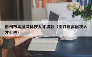 衢州市高层次科技人才贷款（衢江区高层次人才引进）