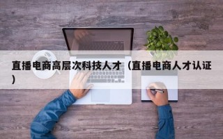 直播电商高层次科技人才（直播电商人才认证）