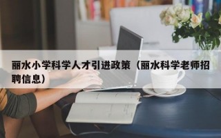 丽水小学科学人才引进政策（丽水科学老师招聘信息）