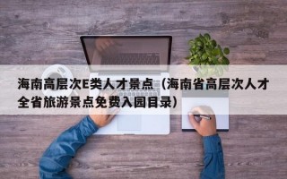 海南高层次E类人才景点（海南省高层次人才全省旅游景点免费入园目录）