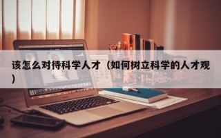 该怎么对待科学人才（如何树立科学的人才观）