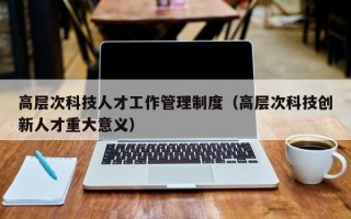 高层次科技人才工作管理制度（高层次科技创新人才重大意义）