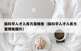 脑科学人才入库方案模板（脑科学人才入库方案模板图片）