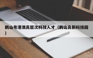鹤山粤港澳高层次科技人才（鹤山高新科技园）