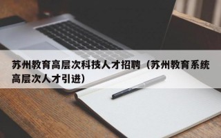 苏州教育高层次科技人才招聘（苏州教育系统高层次人才引进）