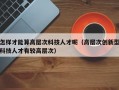 怎样才能算高层次科技人才呢（高层次创新型科技人才有较高层次）