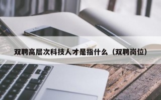 双聘高层次科技人才是指什么（双聘岗位）