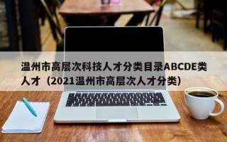 温州市高层次科技人才分类目录ABCDE类人才（2021温州市高层次人才分类）