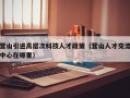 营山引进高层次科技人才政策（营山人才交流中心在哪里）