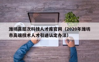 潍坊高层次科技人才库官网（2020年潍坊市高端技术人才引进认定办法）