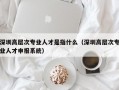深圳高层次专业人才是指什么（深圳高层次专业人才申报系统）