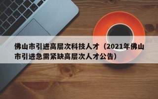 佛山市引进高层次科技人才（2021年佛山市引进急需紧缺高层次人才公告）