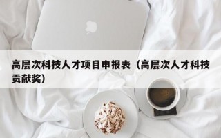 高层次科技人才项目申报表（高层次人才科技贡献奖）