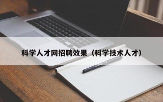 科学人才网招聘效果（科学技术人才）