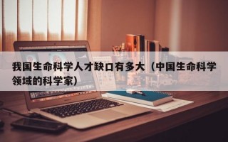 我国生命科学人才缺口有多大（中国生命科学领域的科学家）