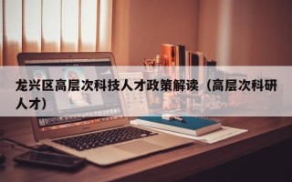 龙兴区高层次科技人才政策解读（高层次科研人才）