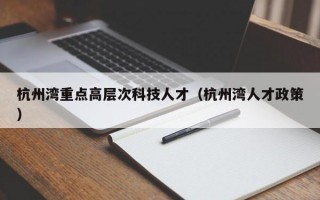 杭州湾重点高层次科技人才（杭州湾人才政策）
