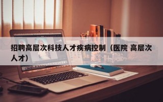 招聘高层次科技人才疾病控制（医院 高层次人才）