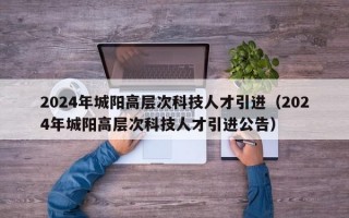 2024年城阳高层次科技人才引进（2024年城阳高层次科技人才引进公告）
