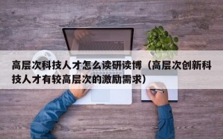 高层次科技人才怎么读研读博（高层次创新科技人才有较高层次的激励需求）