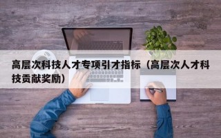 高层次科技人才专项引才指标（高层次人才科技贡献奖励）