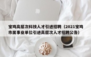 宝鸡高层次科技人才引进招聘（2021宝鸡市属事业单位引进高层次人才招聘公告）