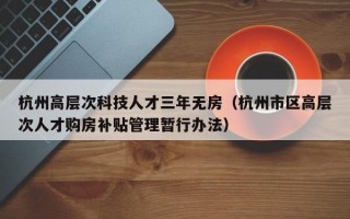 杭州高层次科技人才三年无房（杭州市区高层次人才购房补贴管理暂行办法）