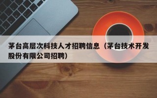 茅台高层次科技人才招聘信息（茅台技术开发股份有限公司招聘）