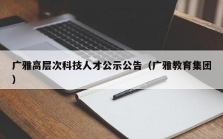 广雅高层次科技人才公示公告（广雅教育集团）