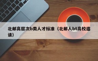 北邮高层次b类人才标准（北邮人bt高校邀请）