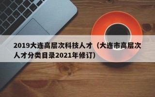 2019大连高层次科技人才（大连市高层次人才分类目录2021年修订）
