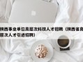 陕西事业单位高层次科技人才招聘（陕西省高层次人才引进招聘）