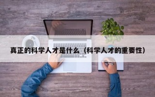 真正的科学人才是什么（科学人才的重要性）
