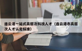连云港一站式高层次科技人才（连云港市高层次人才认定标准）