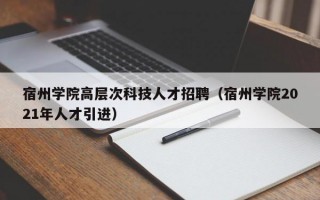 宿州学院高层次科技人才招聘（宿州学院2021年人才引进）