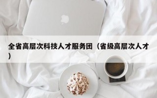 全省高层次科技人才服务团（省级高层次人才）