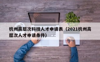 杭州高层次科技人才申请表（2021杭州高层次人才申请条件）