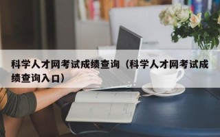 科学人才网考试成绩查询（科学人才网考试成绩查询入口）