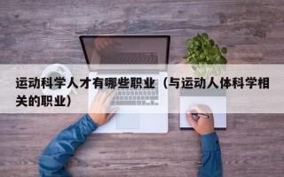运动科学人才有哪些职业（与运动人体科学相关的职业）