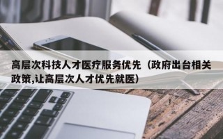 高层次科技人才医疗服务优先（政府出台相关政策,让高层次人才优先就医）