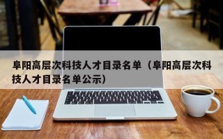 阜阳高层次科技人才目录名单（阜阳高层次科技人才目录名单公示）