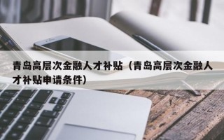 青岛高层次金融人才补贴（青岛高层次金融人才补贴申请条件）