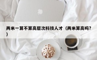 两米一算不算高层次科技人才（两米算高吗?）