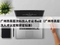 广州市高层次科技人才证书a证（广州市高层次人才认定和评定标准）